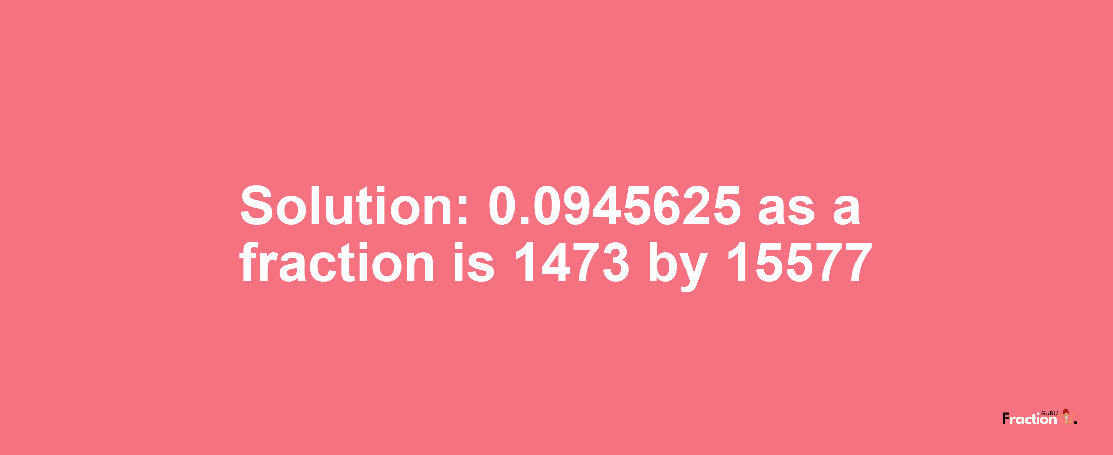 Solution:0.0945625 as a fraction is 1473/15577